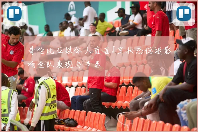 哥伦比亚媒体人直言J罗状态低迷影响全队表现与节奏