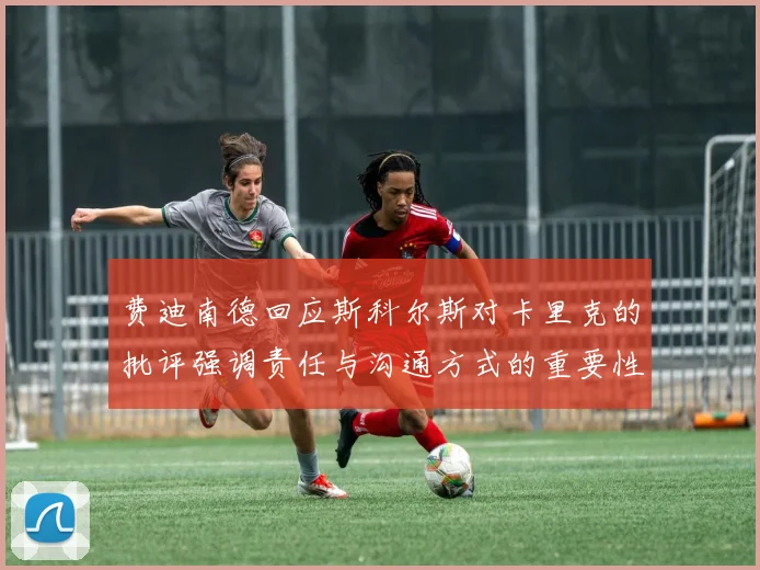 费迪南德回应斯科尔斯对卡里克的批评强调责任与沟通方式的重要性