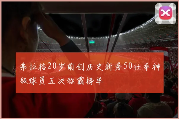 弗拉格20岁前创历史新秀50壮举神级球员五次称霸榜单