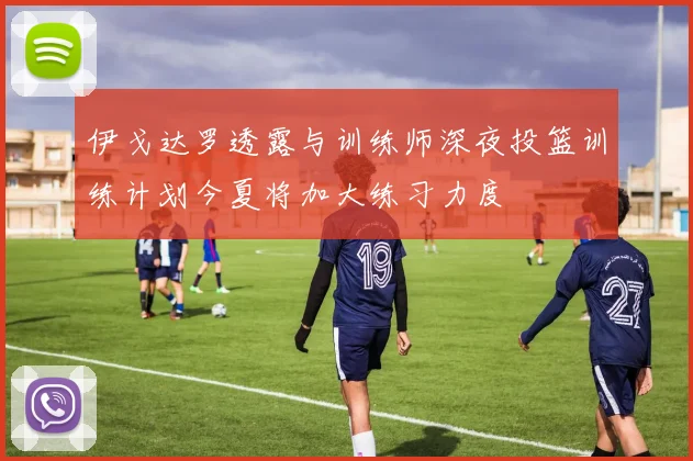 伊戈达罗透露与训练师深夜投篮训练计划今夏将加大练习力度