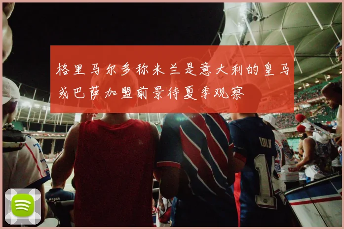 格里马尔多称米兰是意大利的皇马或巴萨加盟前景待夏季观察