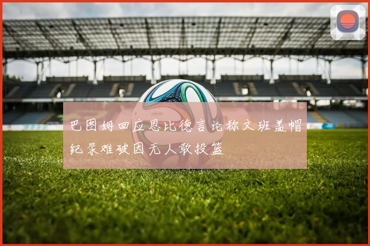 巴图姆回应恩比德言论称文班盖帽纪录难破因无人敢投篮