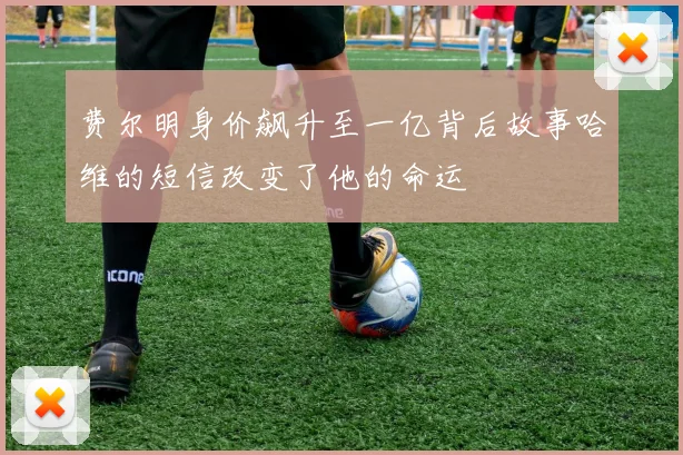 费尔明身价飙升至一亿背后故事哈维的短信改变了他的命运