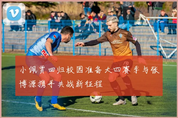 小佩贾回归校园准备大四赛季与张博源携手共战新征程