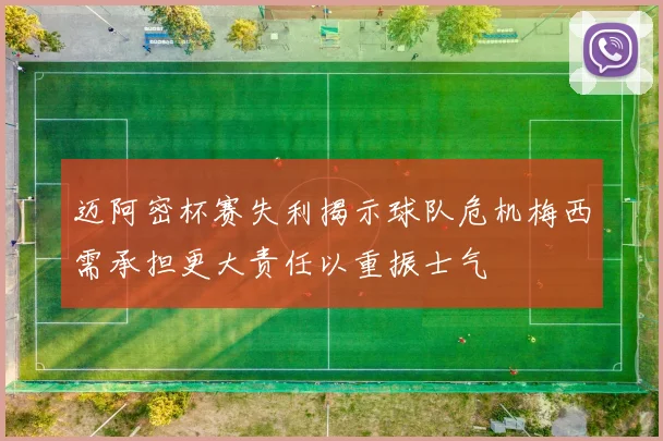 迈阿密杯赛失利揭示球队危机梅西需承担更大责任以重振士气