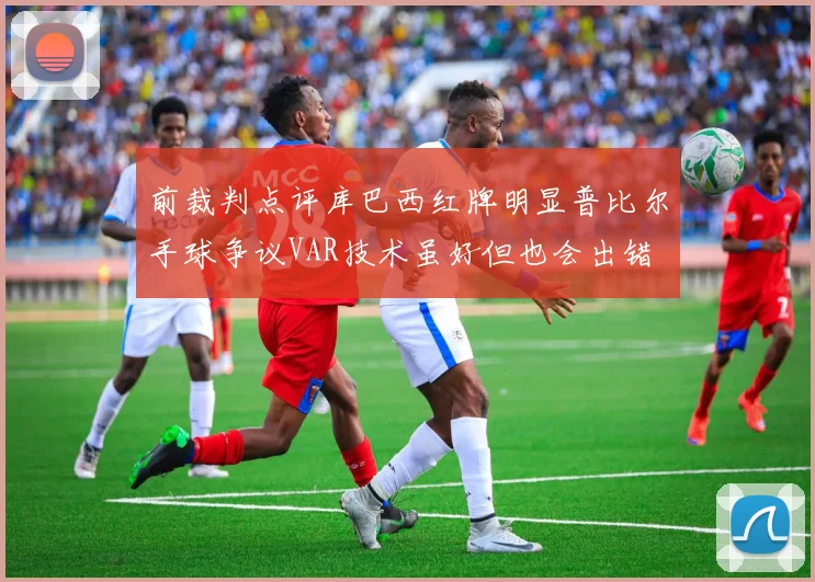 前裁判点评库巴西红牌明显普比尔手球争议VAR技术虽好但也会出错