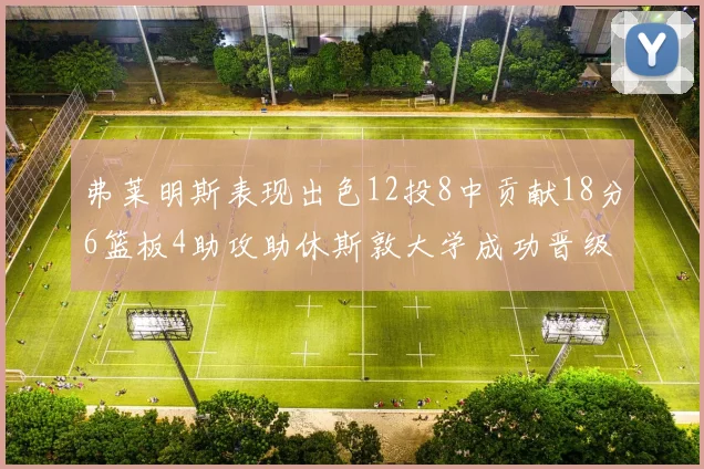 弗莱明斯表现出色12投8中贡献18分6篮板4助攻助休斯敦大学成功晋级