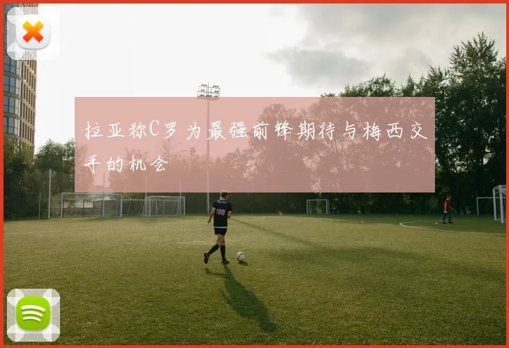 拉亚称C罗为最强前锋期待与梅西交手的机会