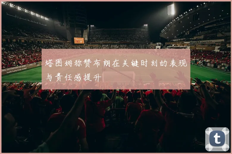 塔图姆称赞布朗在关键时刻的表现与责任感提升