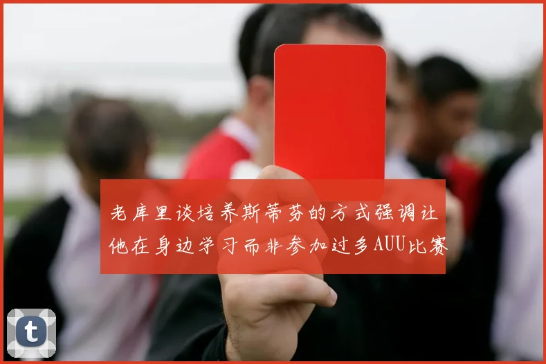 老库里谈培养斯蒂芬的方式强调让他在身边学习而非参加过多AUU比赛