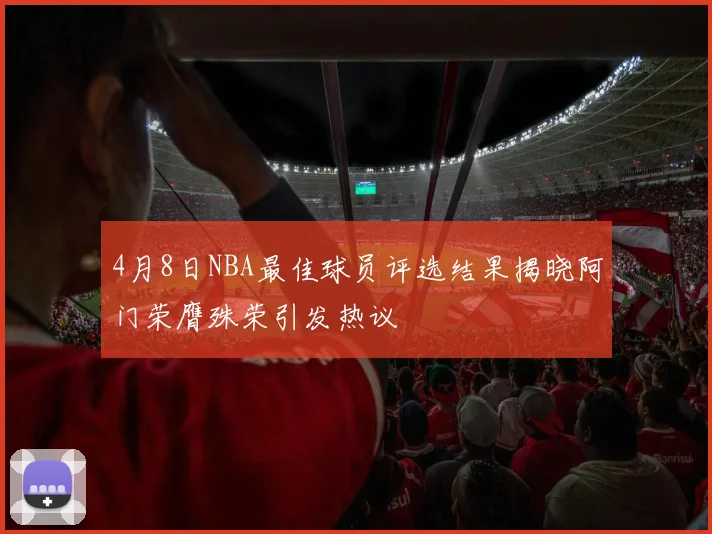 4月8日NBA最佳球员评选结果揭晓阿门荣膺殊荣引发热议