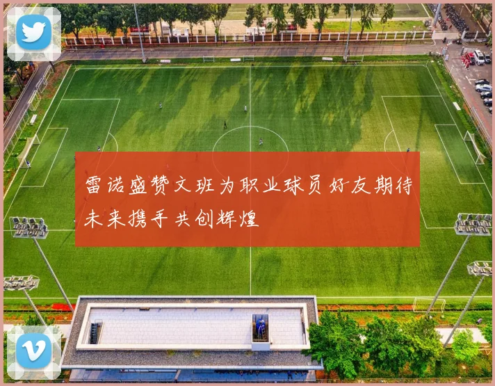 雷诺盛赞文班为职业球员好友期待未来携手共创辉煌