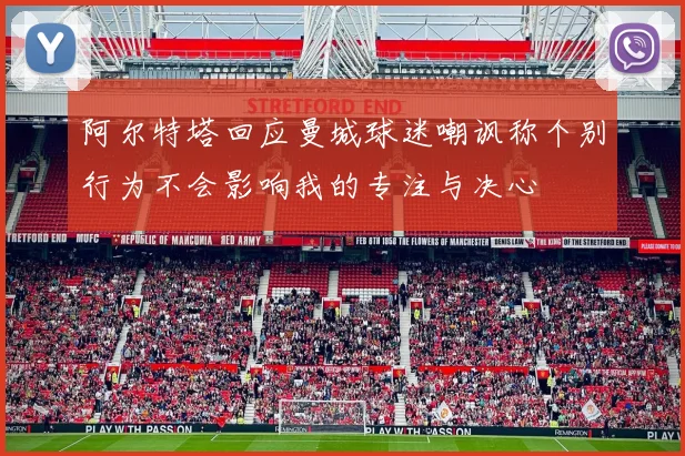 阿尔特塔回应曼城球迷嘲讽称个别行为不会影响我的专注与决心