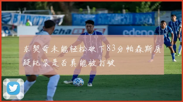 东契奇未能轻松砍下83分帕森斯质疑纪录是否真能被打破