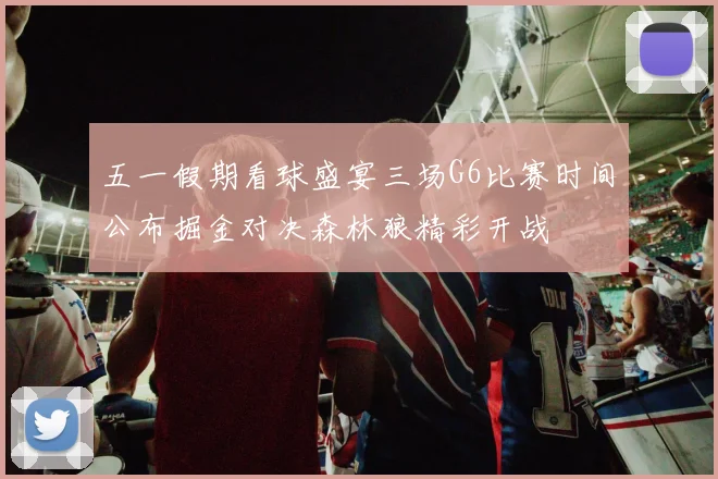 五一假期看球盛宴三场G6比赛时间公布掘金对决森林狼精彩开战