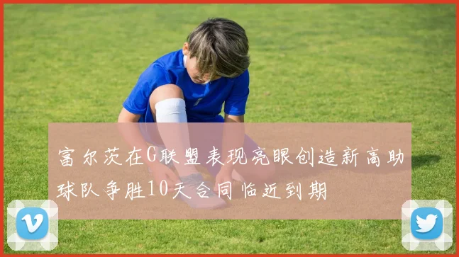 富尔茨在G联盟表现亮眼创造新高助球队争胜10天合同临近到期