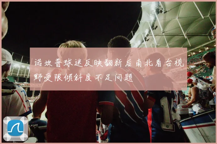 诺坎普球迷反映翻新后南北看台视野受限倾斜度不足问题