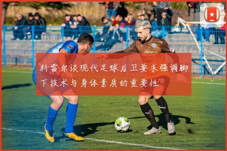 科雷尔谈现代足球后卫要求强调脚下技术与身体素质的重要性