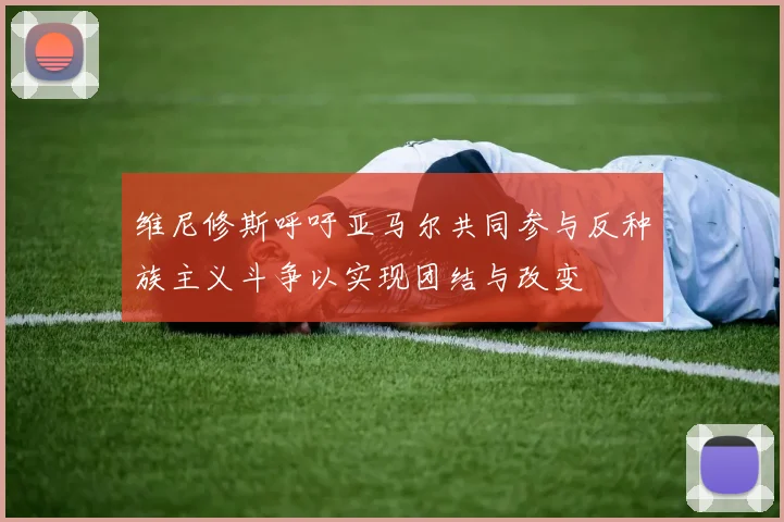 维尼修斯呼吁亚马尔共同参与反种族主义斗争以实现团结与改变