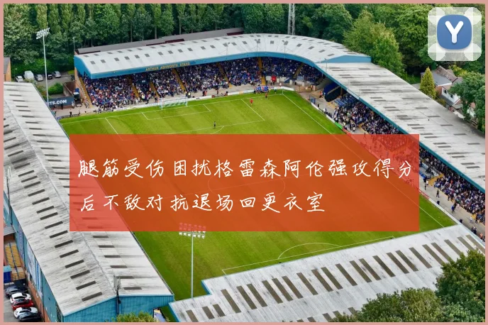 腿筋受伤困扰格雷森阿伦强攻得分后不敌对抗退场回更衣室