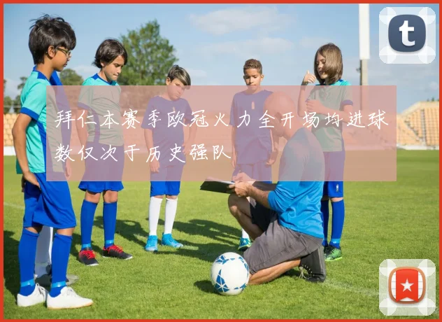 拜仁本赛季欧冠火力全开场均进球数仅次于历史强队