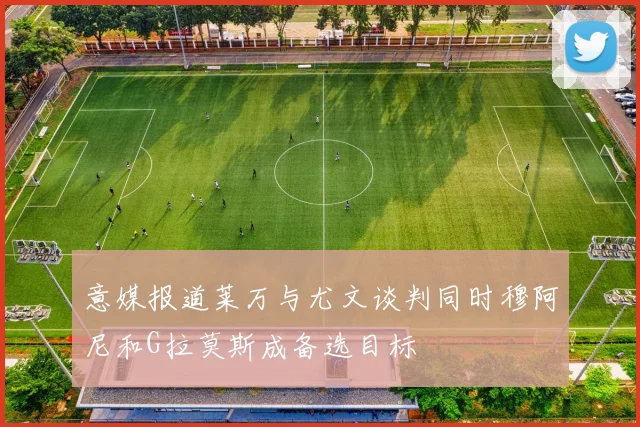 意媒报道莱万与尤文谈判同时穆阿尼和G拉莫斯成备选目标