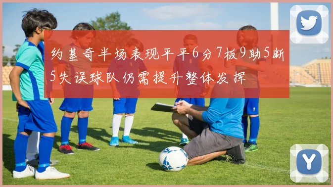 约基奇半场表现平平6分7板9助5断5失误球队仍需提升整体发挥