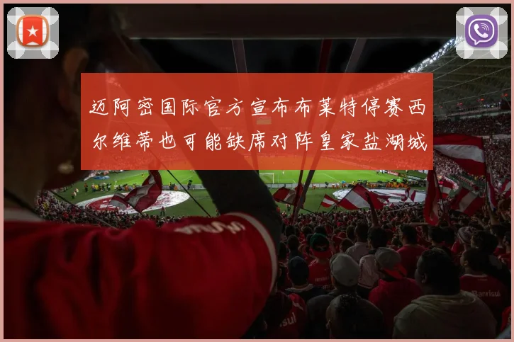 迈阿密国际官方宣布布莱特停赛西尔维蒂也可能缺席对阵皇家盐湖城的比赛