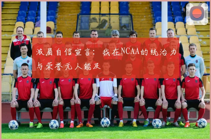 浓眉自信宣言：我在NCAA的统治力与荣誉无人能及