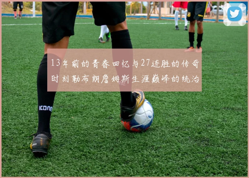 13年前的青春回忆与27连胜的传奇时刻勒布朗詹姆斯生涯巅峰的统治力解析