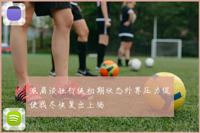 浓眉谈独行侠初期状态外界压力促使我尽快复出上场