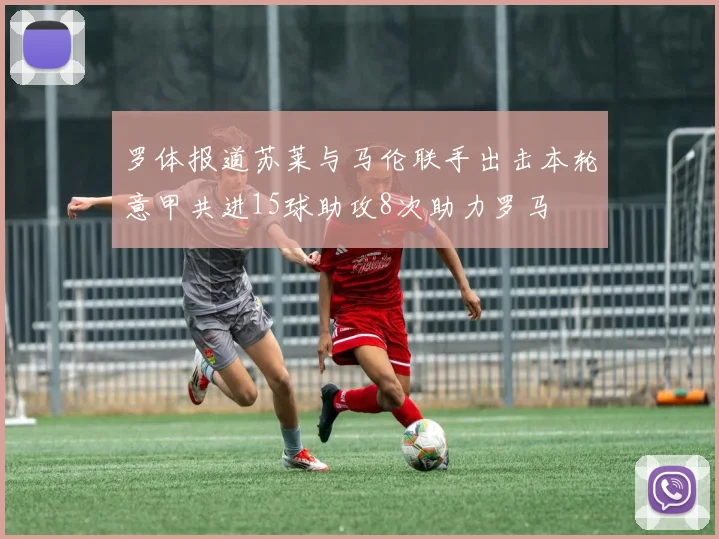 罗体报道苏莱与马伦联手出击本轮意甲共进15球助攻8次助力罗马