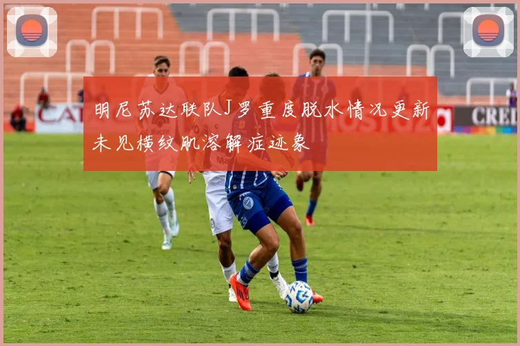 明尼苏达联队J罗重度脱水情况更新未见横纹肌溶解症迹象