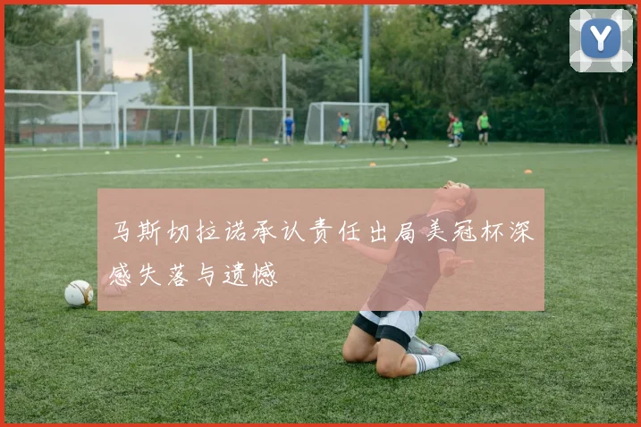马斯切拉诺承认责任出局美冠杯深感失落与遗憾