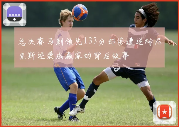 总决赛马刺领先133分却惨遭逆转尼克斯逆袭成赢家的背后故事